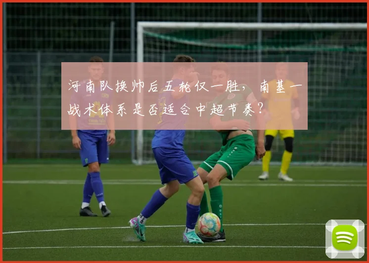 河南队换帅后五轮仅一胜，南基一战术体系是否适合中超节奏？