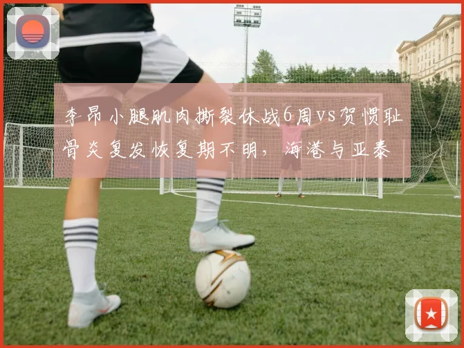 李昂小腿肌肉撕裂休战6周vs贺惯耻骨炎复发恢复期不明，海港与亚泰中卫伤病管理效率差异