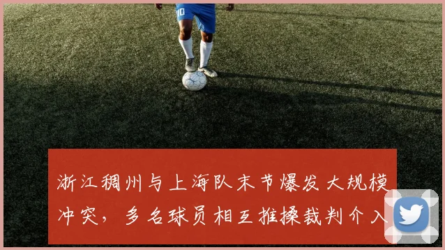 浙江稠州与上海队末节爆发大规模冲突,多名球员相互推搡裁判介入